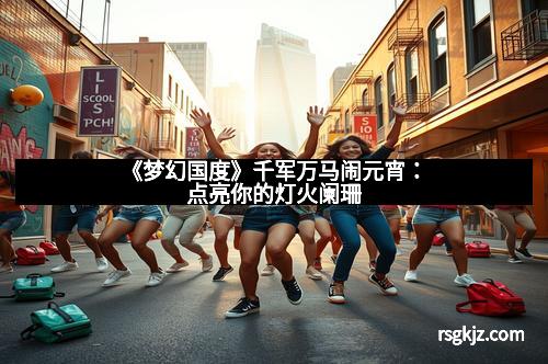 《梦幻国度》千军万马闹元宵：点亮你的灯火阑珊